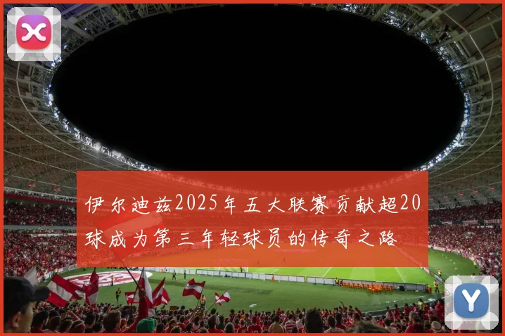 伊尔迪兹2025年五大联赛贡献超20球成为第三年轻球员的传奇之路