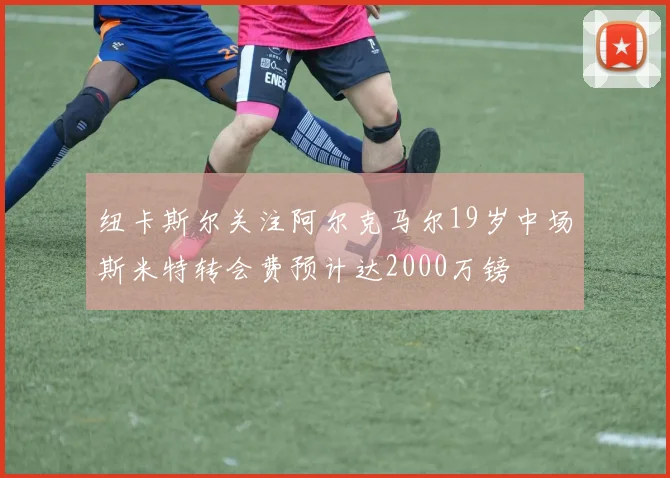 纽卡斯尔关注阿尔克马尔19岁中场斯米特转会费预计达2000万镑