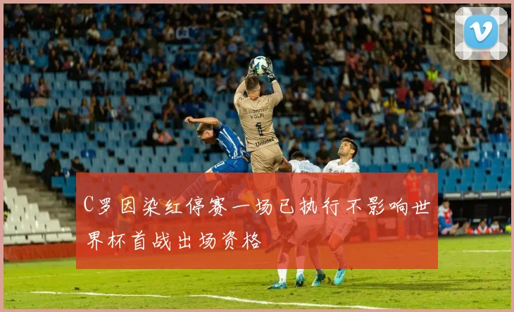 C罗因染红停赛一场已执行不影响世界杯首战出场资格