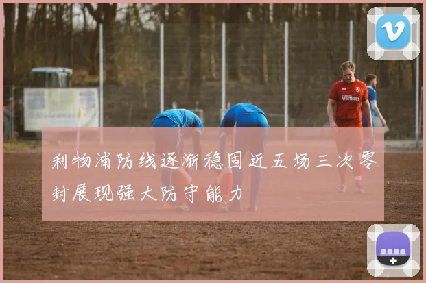 利物浦防线逐渐稳固近五场三次零封展现强大防守能力