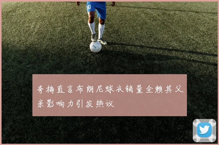 夸梅直言布朗尼球衣销量全赖其父亲影响力引发热议