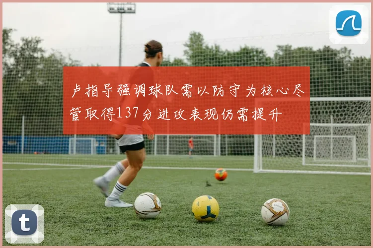 卢指导强调球队需以防守为核心尽管取得137分进攻表现仍需提升