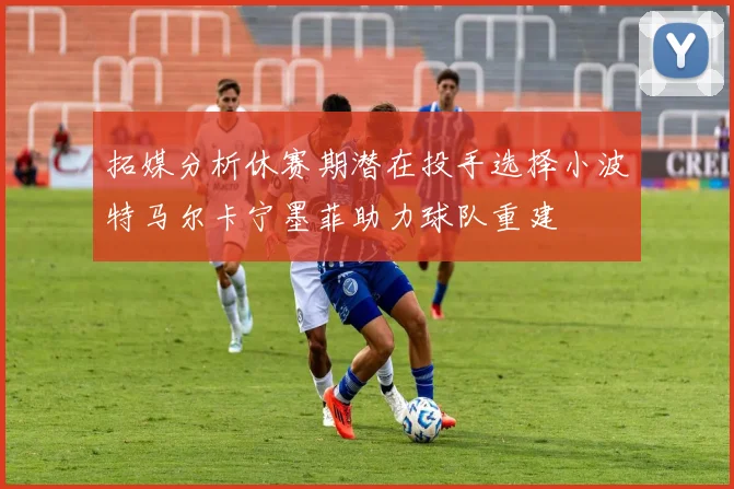 拓媒分析休赛期潜在投手选择小波特马尔卡宁墨菲助力球队重建