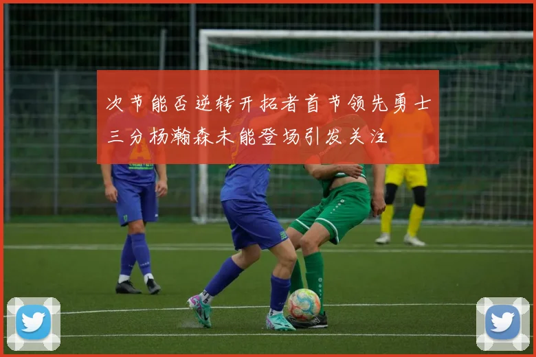 次节能否逆转开拓者首节领先勇士三分杨瀚森未能登场引发关注