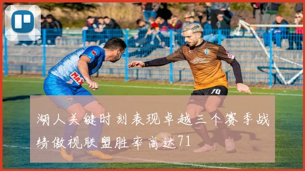 湖人关键时刻表现卓越三个赛季战绩傲视联盟胜率高达71