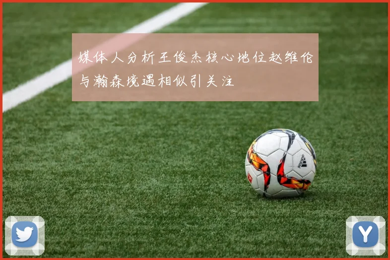 媒体人分析王俊杰核心地位赵维伦与瀚森境遇相似引关注