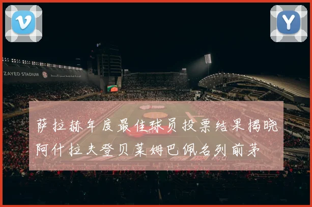 萨拉赫年度最佳球员投票结果揭晓阿什拉夫登贝莱姆巴佩名列前茅