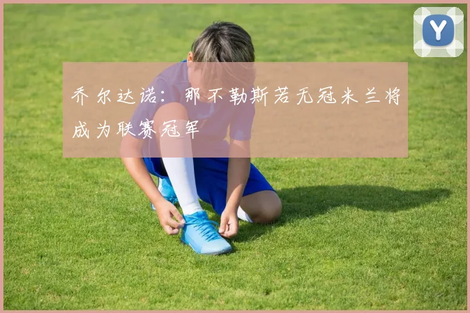 乔尔达诺：那不勒斯若无冠米兰将成为联赛冠军