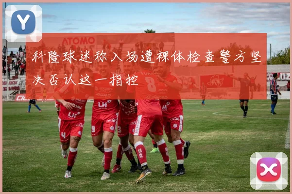 科隆球迷称入场遭裸体检查警方坚决否认这一指控