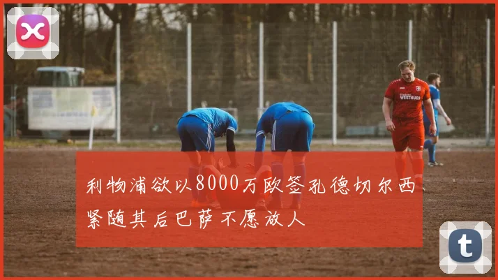 利物浦欲以8000万欧签孔德切尔西紧随其后巴萨不愿放人