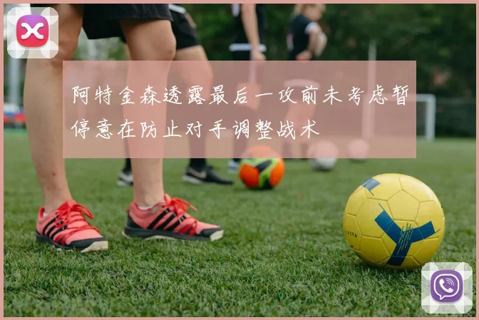 阿特金森透露最后一攻前未考虑暂停意在防止对手调整战术