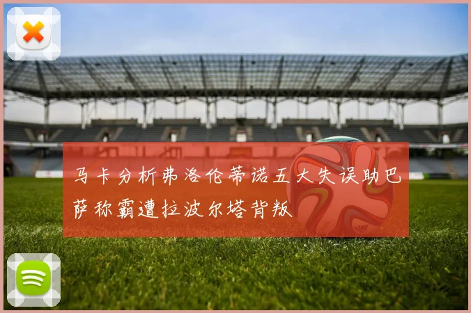 马卡分析弗洛伦蒂诺五大失误助巴萨称霸遭拉波尔塔背叛