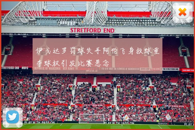 伊戈达罗罚球失手阿伦飞身救球重夺球权引发比赛悬念
