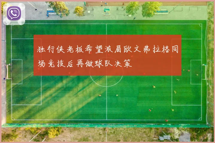 独行侠老板希望浓眉欧文弗拉格同场竞技后再做球队决策