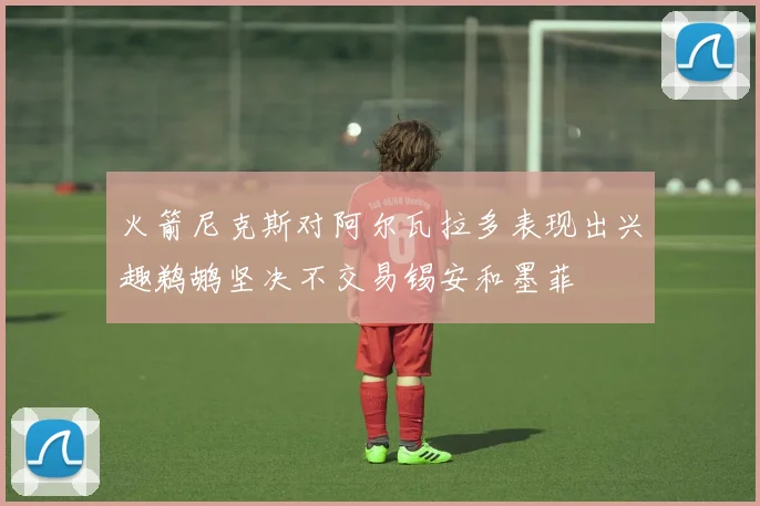 火箭尼克斯对阿尔瓦拉多表现出兴趣鹈鹕坚决不交易锡安和墨菲