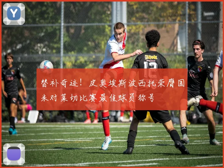 替补奇迹！皮奥埃斯波西托荣膺国米对莱切比赛最佳球员称号