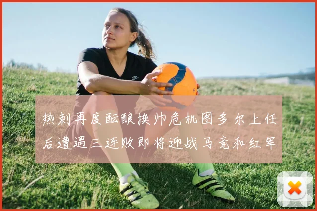 热刺再度酝酿换帅危机图多尔上任后遭遇三连败即将迎战马竞和红军