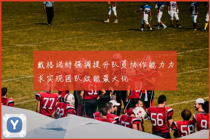 戴格诺特强调提升队员协作能力力求实现团队效能最大化