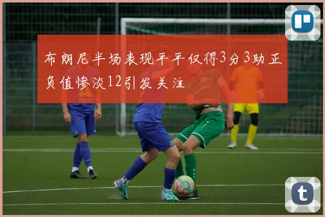 布朗尼半场表现平平仅得3分3助正负值惨淡12引发关注
