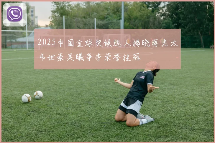 2025中国金球奖候选人揭晓蒋光太韦世豪吴曦争夺荣誉桂冠