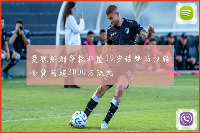 曼联热刺争抢科隆19岁边锋马拉转会费或超3000万欧元