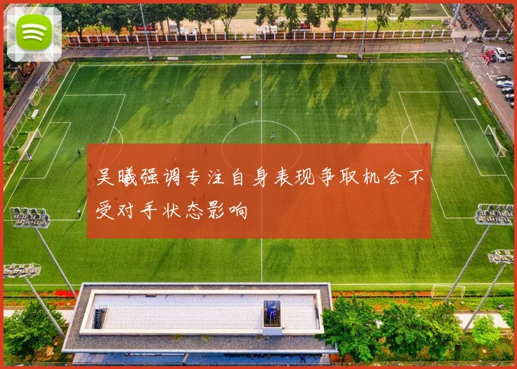 吴曦强调专注自身表现争取机会不受对手状态影响