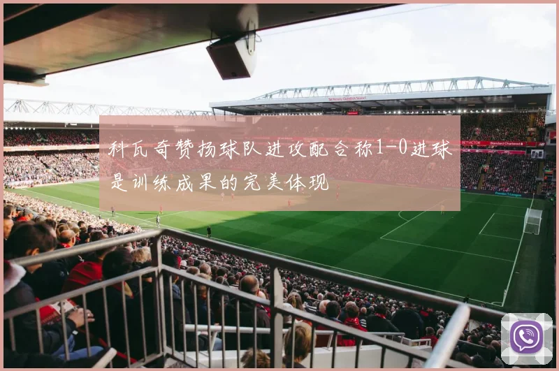 科瓦奇赞扬球队进攻配合称1-0进球是训练成果的完美体现