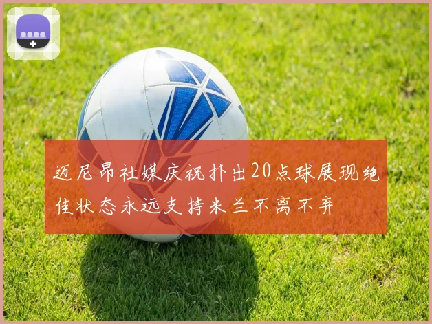 迈尼昂社媒庆祝扑出20点球展现绝佳状态永远支持米兰不离不弃