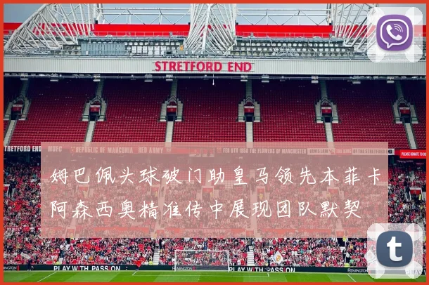 姆巴佩头球破门助皇马领先本菲卡阿森西奥精准传中展现团队默契
