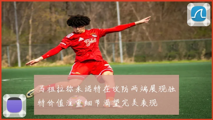 马祖拉称米诺特在攻防两端展现独特价值注重细节渴望完美表现