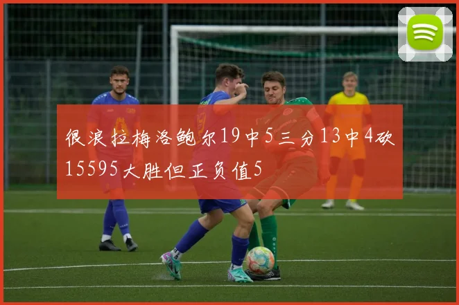 很浪拉梅洛鲍尔19中5三分13中4砍15595大胜但正负值5