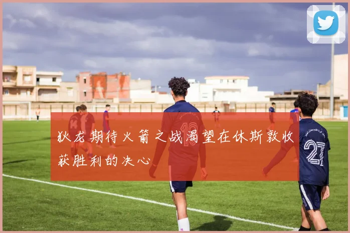 狄龙期待火箭之战渴望在休斯敦收获胜利的决心